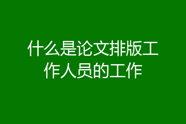 什么是论文排版工作人员的工作