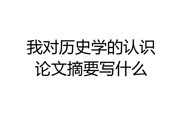 我对历史学的认识论文摘要写什么