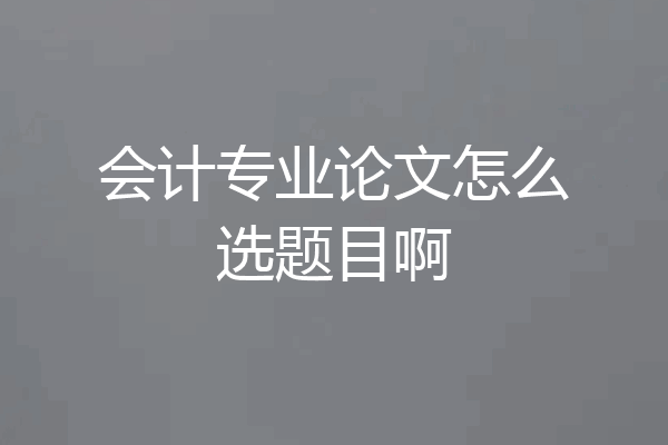 会计专业论文怎么选题目啊