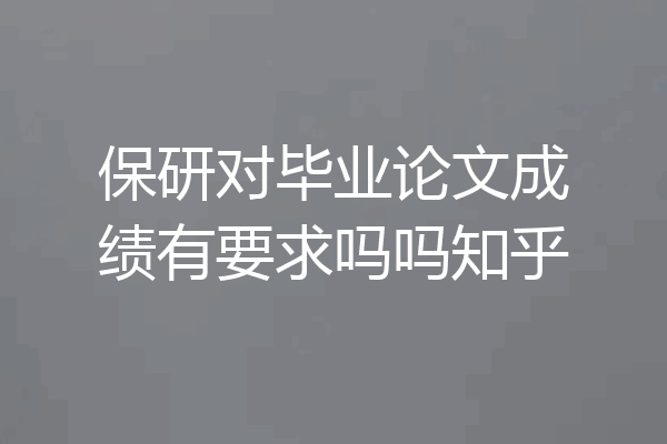 保研对毕业论文成绩有要求吗吗知乎