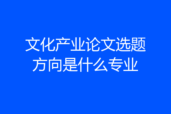 文化产业论文选题方向是什么专业