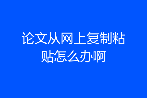 论文从网上复制粘贴怎么办啊