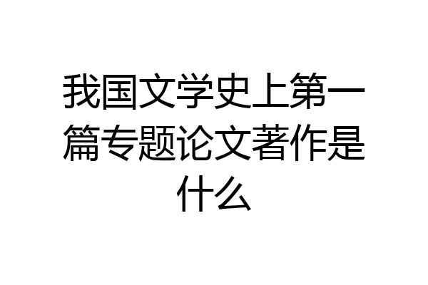 我国文学史上第一篇专题论文著作是什么