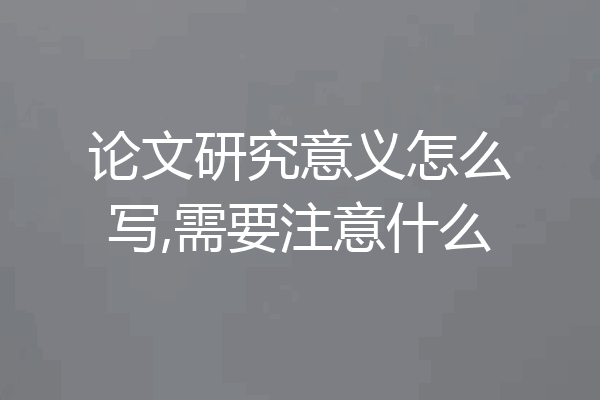 论文研究意义怎么写,需要注意什么