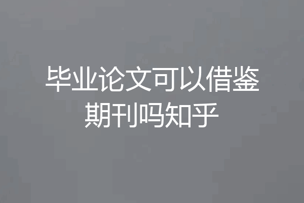 毕业论文可以借鉴期刊吗知乎