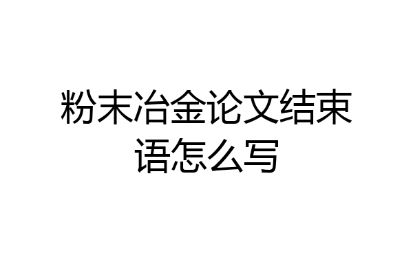 粉末冶金论文结束语怎么写