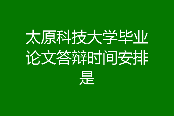 太原科技大学毕业论文答辩时间安排是
