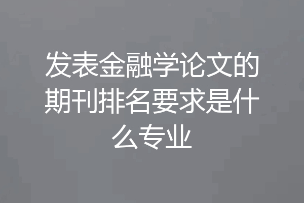 发表金融学论文的期刊排名要求是什么专业