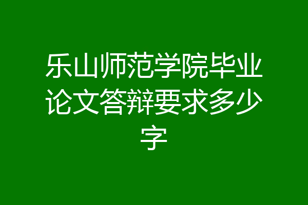 乐山师范学院毕业论文答辩要求多少字