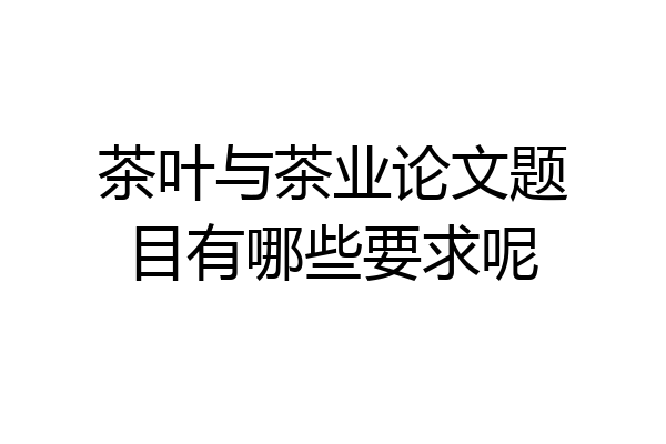茶叶与茶业论文题目有哪些要求呢