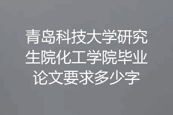 青岛科技大学研究生院化工学院毕业论文要求多少字