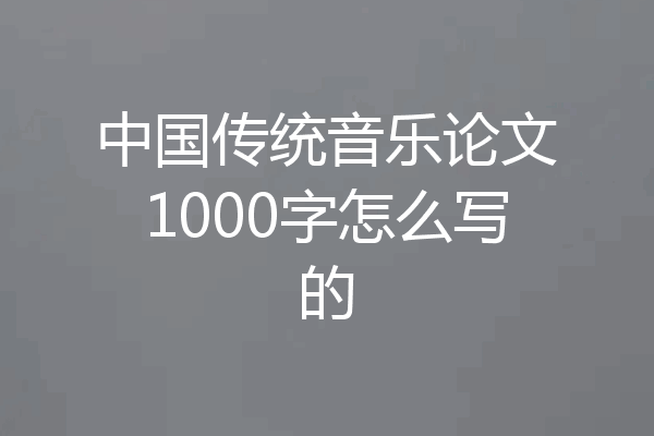 中国传统音乐论文1000字怎么写的