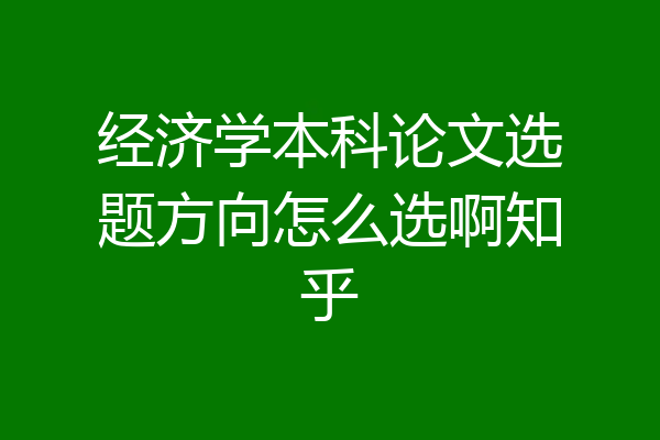 经济学本科论文选题方向怎么选啊知乎