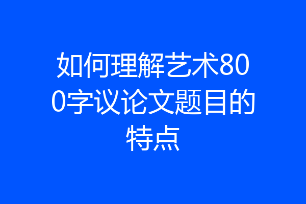 如何理解艺术800字议论文题目的特点