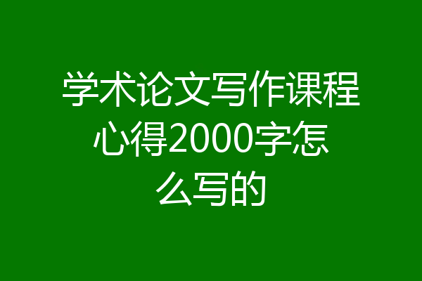 学术论文写作课程心得2000字怎么写的