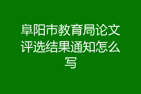 阜阳市教育局论文评选结果通知怎么写