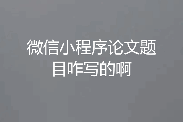 微信小程序论文题目咋写的啊