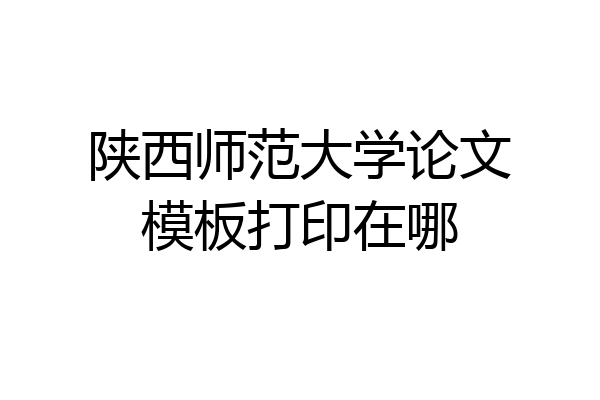 陕西师范大学论文模板打印在哪