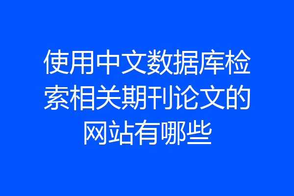 使用中文数据库检索相关期刊论文的网站有哪些