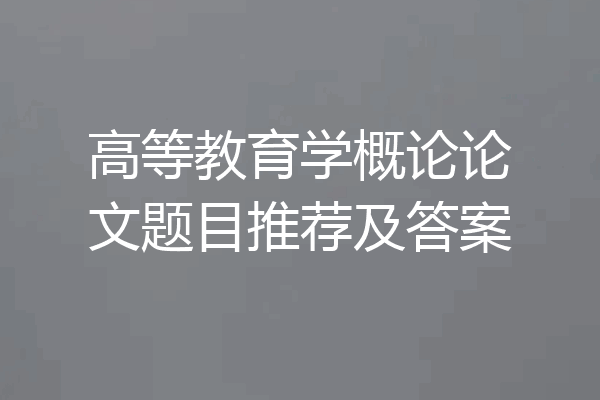 高等教育学概论论文题目推荐及答案
