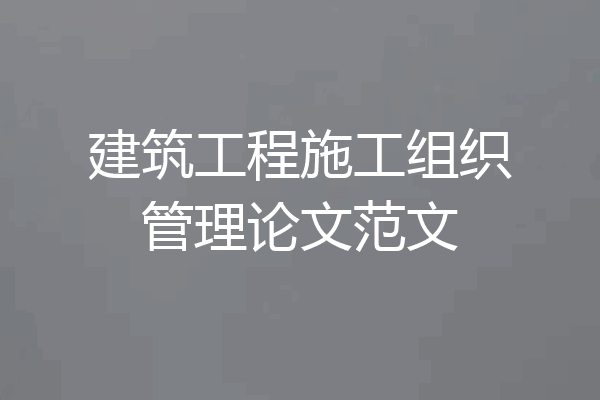 建筑工程施工组织管理论文范文