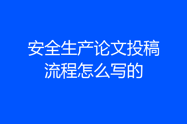 安全生产论文投稿流程怎么写的