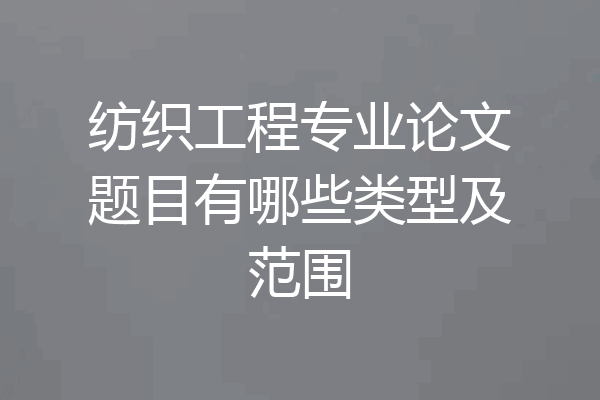纺织工程专业论文题目有哪些类型及范围