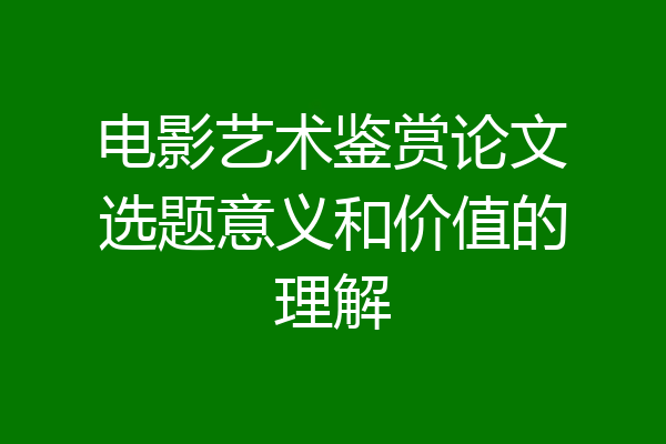 电影艺术鉴赏论文选题意义和价值的理解