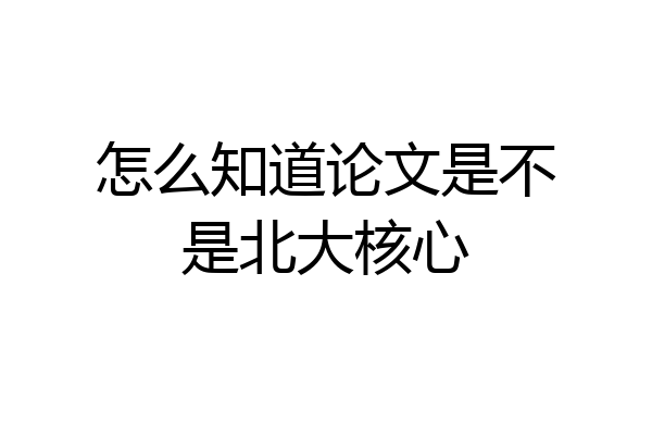 怎么知道论文是不是北大核心