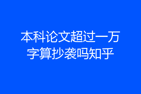 本科论文超过一万字算抄袭吗知乎