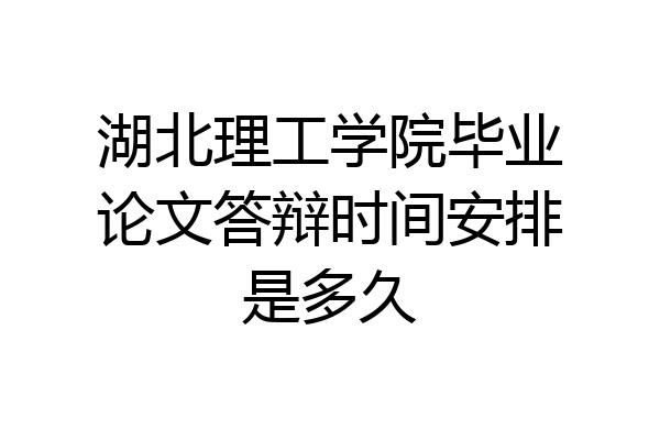 湖北理工学院毕业论文答辩时间安排是多久