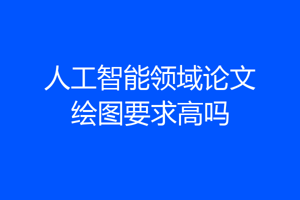 人工智能领域论文绘图要求高吗