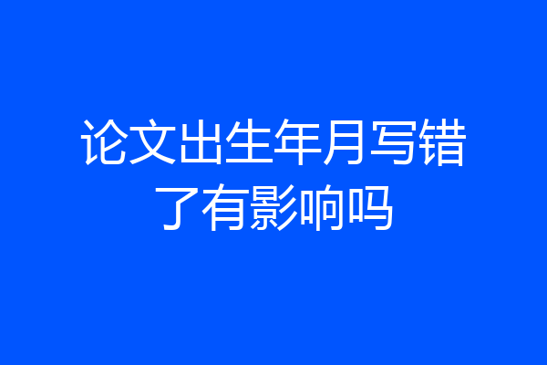 论文出生年月写错了有影响吗