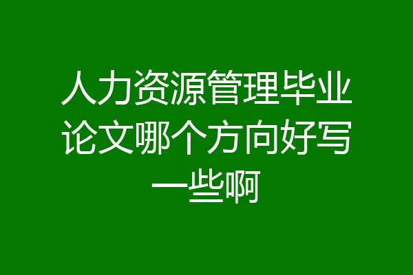 人力资源管理毕业论文哪个方向好写一些啊