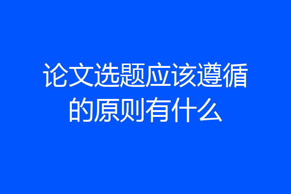 论文选题应该遵循的原则有什么