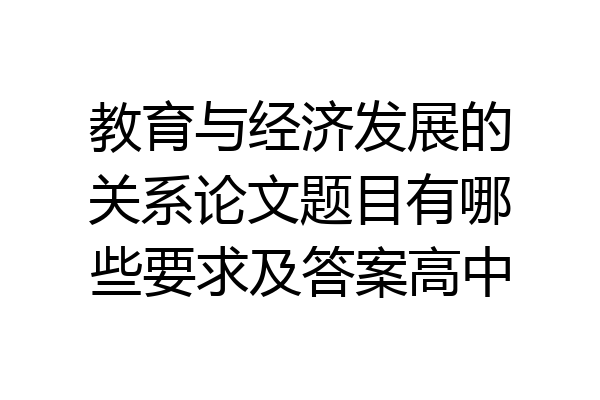 教育与经济发展的关系论文题目有哪些要求及答案高中