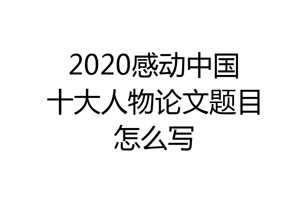 2020感动中国十大人物论文题目怎么写