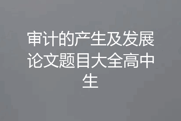 审计的产生及发展论文题目大全高中生