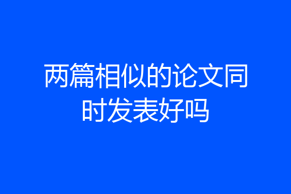 两篇相似的论文同时发表好吗