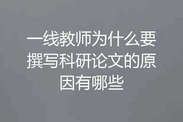 一线教师为什么要撰写科研论文的原因有哪些