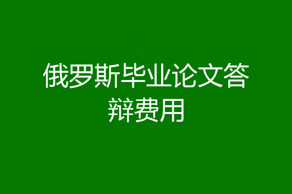 俄罗斯毕业论文答辩费用