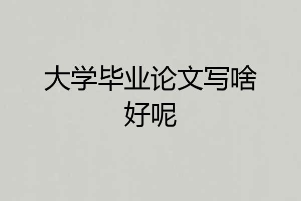 大学毕业论文写啥好呢