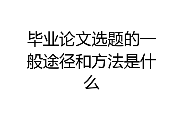 毕业论文选题的一般途径和方法是什么