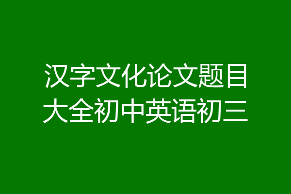汉字文化论文题目大全初中英语初三