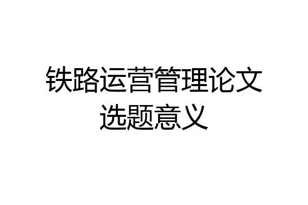 铁路运营管理论文选题意义