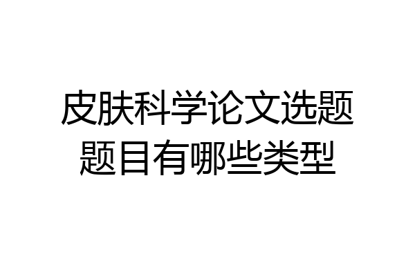 皮肤科学论文选题题目有哪些类型