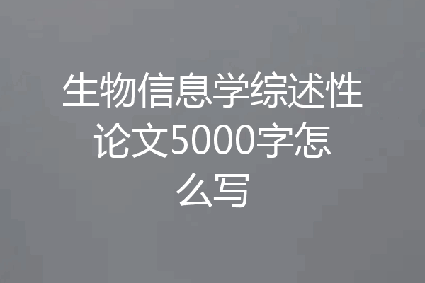 生物信息学综述性论文5000字怎么写