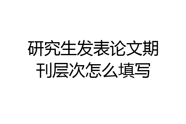 研究生发表论文期刊层次怎么填写