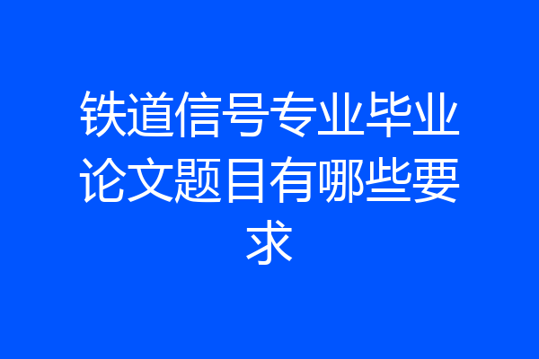 铁道信号专业毕业论文题目有哪些要求