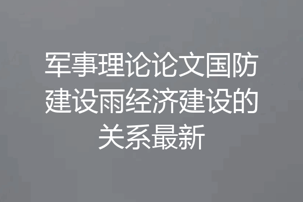 军事理论论文国防建设雨经济建设的关系最新